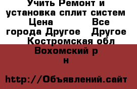  Учить Ремонт и установка сплит систем › Цена ­ 1 000 - Все города Другое » Другое   . Костромская обл.,Вохомский р-н